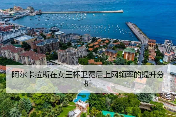 阿尔卡拉斯在女王杯卫冕后上网频率的提升分析