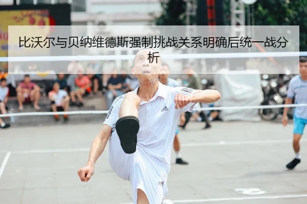 比沃尔与贝纳维德斯强制挑战关系明确后统一战分析