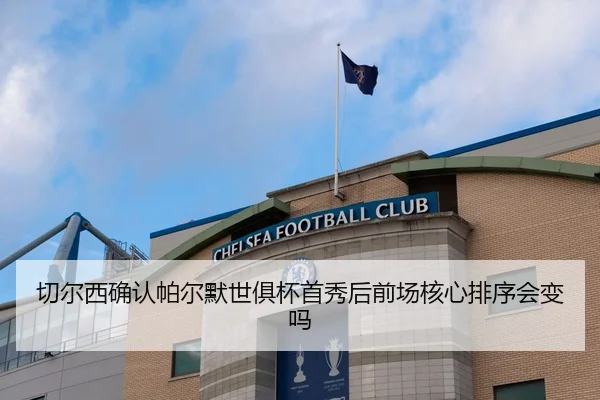 切尔西确认帕尔默世俱杯首秀后前场核心排序会变吗
