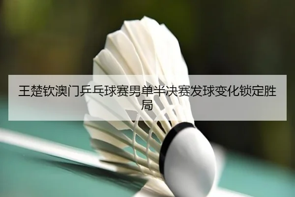 王楚钦澳门乒乓球赛男单半决赛发球变化锁定胜局