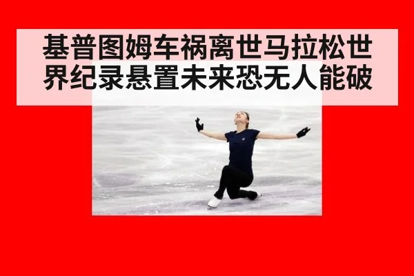 基普图姆车祸离世马拉松世界纪录悬置未来恐无人能破