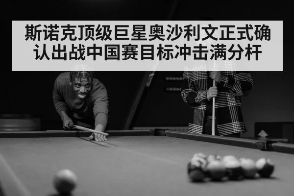 斯诺克顶级巨星奥沙利文正式确认出战中国赛目标冲击满分杆