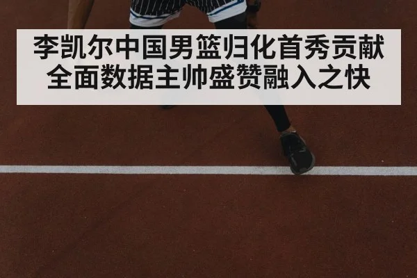 李凯尔中国男篮归化首秀贡献全面数据主帅盛赞融入之快