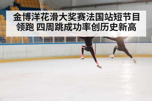 金博洋花滑大奖赛法国站短节目领跑 四周跳成功率创历史新高