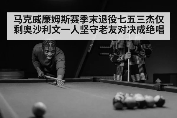 马克威廉姆斯赛季末退役七五三杰仅剩奥沙利文一人坚守老友对决成绝唱