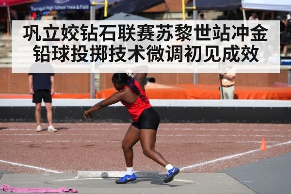 巩立姣钻石联赛苏黎世站冲金 铅球投掷技术微调初见成效