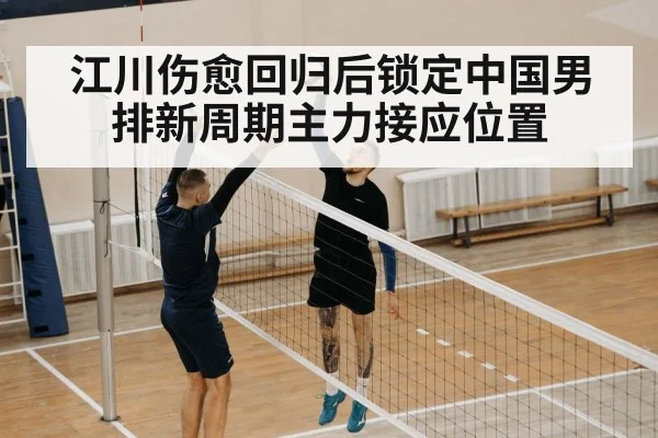 江川伤愈回归后锁定中国男排新周期主力接应位置